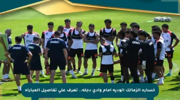 خسارة الزمالك الودية أمام وادي دجلة.. تعرف على تفاصيل المباراة